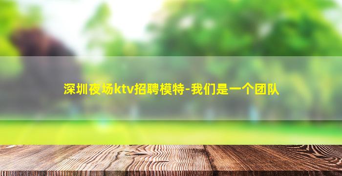 深圳夜场ktv招聘模特-我们是一个团队